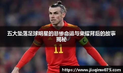 五大坠落足球明星的悲惨命运与荣耀背后的故事揭秘