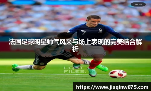 法国足球明星帅气风采与场上表现的完美结合解析