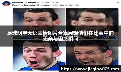 足球明星无语表情图片合集展现他们在比赛中的无奈与困惑瞬间