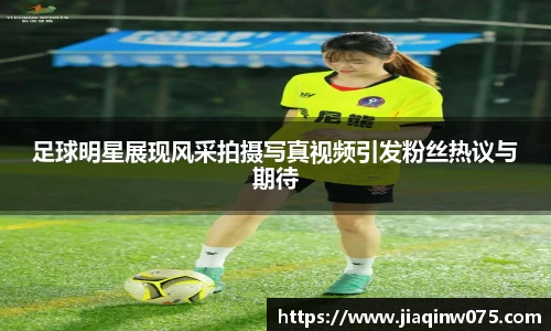 足球明星展现风采拍摄写真视频引发粉丝热议与期待