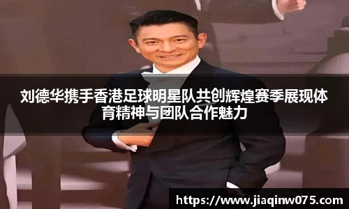 刘德华携手香港足球明星队共创辉煌赛季展现体育精神与团队合作魅力
